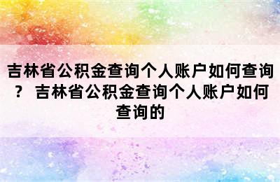 吉林省公积金查询个人账户如何查询？ 吉林省公积金查询个人账户如何查询的